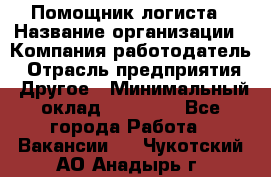 Помощник логиста › Название организации ­ Компания-работодатель › Отрасль предприятия ­ Другое › Минимальный оклад ­ 20 000 - Все города Работа » Вакансии   . Чукотский АО,Анадырь г.